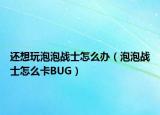 還想玩泡泡戰(zhàn)士怎么辦（泡泡戰(zhàn)士怎么卡BUG）