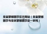 皇室蒙娜麗莎官方網(wǎng)站（皇室蒙娜麗莎與皇家蒙娜麗莎是一家嗎）