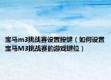 寶馬m3挑戰(zhàn)賽設置按鍵（如何設置寶馬M3挑戰(zhàn)賽的游戲鍵位）