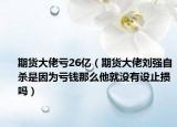 期貨大佬虧26億（期貨大佬劉強(qiáng)自殺是因?yàn)樘濆X那么他就沒(méi)有設(shè)止損嗎）
