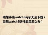 聯(lián)想手表watch9app無法下載（聯(lián)想watch9軟件崩潰怎么辦）