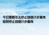 今日更新怎么停止微信計步查崗 如何停止微信計步查崗