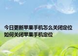 今日更新蘋果手機(jī)怎么關(guān)閉定位 如何關(guān)閉蘋果手機(jī)定位