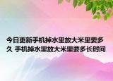今日更新手機掉水里放大米里要多久 手機掉水里放大米里要多長時間
