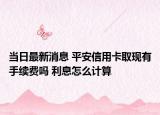 當(dāng)日最新消息 平安信用卡取現(xiàn)有手續(xù)費嗎 利息怎么計算