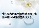 張木易和miki到底結(jié)婚了嗎（張易木和miki他們各多少大）