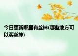 今日更新哪里有絲襪(哪些地方可以買絲襪)
