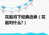 花前月下經(jīng)典語(yǔ)錄（花前對(duì)什么?）