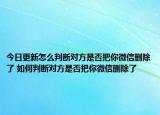 今日更新怎么判斷對方是否把你微信刪除了 如何判斷對方是否把你微信刪除了