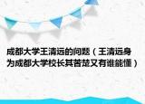 成都大學(xué)王清遠(yuǎn)的問題（王清遠(yuǎn)身為成都大學(xué)校長(zhǎng)其苦楚又有誰能懂）