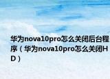 華為nova10pro怎么關(guān)閉后臺程序（華為nova10pro怎么關(guān)閉HD）