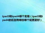 ipad3和ipad4哪個實用（ipad3和ipad4的區(qū)別有哪些哪個配置更好）