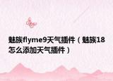 魅族flyme9天氣插件（魅族18怎么添加天氣插件）