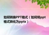 如何轉(zhuǎn)換PPT格式（如何將ppt格式轉(zhuǎn)化為pptx）