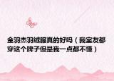 金羽杰羽絨服真的好嗎（我室友都穿這個牌子但是我一點(diǎn)都不懂）