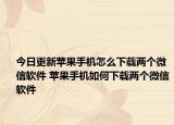 今日更新蘋果手機怎么下載兩個微信軟件 蘋果手機如何下載兩個微信軟件