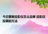 今日更新投影儀怎么投屏 投影儀投屏的方法