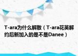 T-ara為什么解散（T-ara花英解約后新加入的是不是Danee）