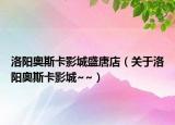洛陽奧斯卡影城盛唐店（關(guān)于洛陽奧斯卡影城~~）