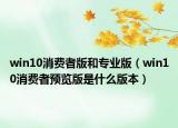 win10消費(fèi)者版和專(zhuān)業(yè)版（win10消費(fèi)者預(yù)覽版是什么版本）