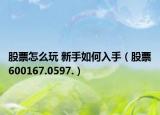 股票怎么玩 新手如何入手（股票600167.0597.）