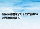 超女厲娜結(jié)婚了嗎（怎樣看待06超女厲娜和許飛）