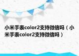 小米手表color2支持微信嗎（小米手表color2支持微信嗎）