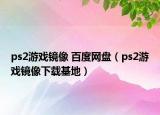 ps2游戲鏡像 百度網(wǎng)盤（ps2游戲鏡像下載基地）