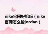 nike官網(wǎng)好搶嗎（nike官網(wǎng)怎么搶jordan）