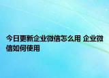 今日更新企業(yè)微信怎么用 企業(yè)微信如何使用