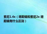 索尼1.4x（增距鏡和索尼2x 增距鏡有什么區(qū)別）