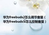 華為freebuds2怎么調(diào)節(jié)音量（華為freebuds5i怎么控制音量）