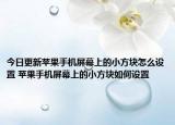 今日更新蘋(píng)果手機(jī)屏幕上的小方塊怎么設(shè)置 蘋(píng)果手機(jī)屏幕上的小方塊如何設(shè)置
