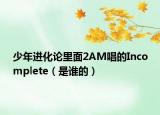 少年進化論里面2AM唱的Incomplete（是誰的）
