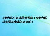 q寵大樂斗必成黃金卷軸（Q寵大樂斗的葵花寶典怎么來的）