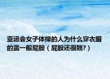 亞運會女子體操的人為什么穿衣服的露一般屁股（屁股還很翹?）