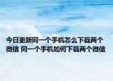 今日更新同一個(gè)手機(jī)怎么下載兩個(gè)微信 同一個(gè)手機(jī)如何下載兩個(gè)微信