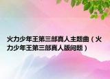 火力少年王第三部真人主題曲（火力少年王第三部真人版問題）