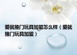 愛就推門玩具加盟怎么樣（愛就推門玩具加盟）
