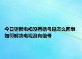 今日更新電視沒有信號是怎么回事 如何解決電視沒有信號