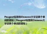 Peugeot標致和Deawoo大宇這兩個單詞的音標（Peugeot標致和Deawoo大宇這兩個單詞的音標）