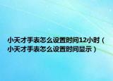 小天才手表怎么設(shè)置時(shí)間12小時(shí)（小天才手表怎么設(shè)置時(shí)間顯示）