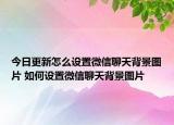 今日更新怎么設(shè)置微信聊天背景圖片 如何設(shè)置微信聊天背景圖片