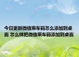 今日更新微信乘車碼怎么添加到桌面 怎么樣把微信乘車碼添加到桌面