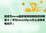 鍗庝負nova鎬庝箞璁劇疆鎵嬫満閾冨０（華為nova10pro怎么設置來電鈴聲）