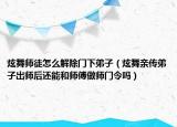 炫舞師徒怎么解除門下弟子（炫舞親傳弟子出師后還能和師傅做師門令嗎）
