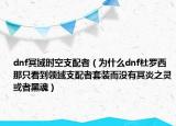 dnf冥域時空支配者（為什么dnf杜羅西那只看到領(lǐng)域支配者套裝而沒有冥炎之靈或者黑魂）