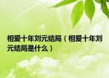 相愛十年劉元結(jié)局（相愛十年劉元結(jié)局是什么）