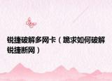 銳捷破解多網(wǎng)卡（跪求如何破解銳捷斷網(wǎng)）