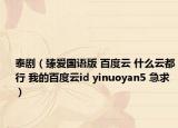 泰?。ㄕ閻蹏Z版 百度云 什么云都行 我的百度云id yinuoyan5 急求）